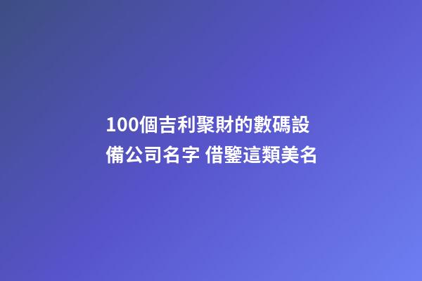 100個吉利聚財的數碼設備公司名字 借鑒這類美名